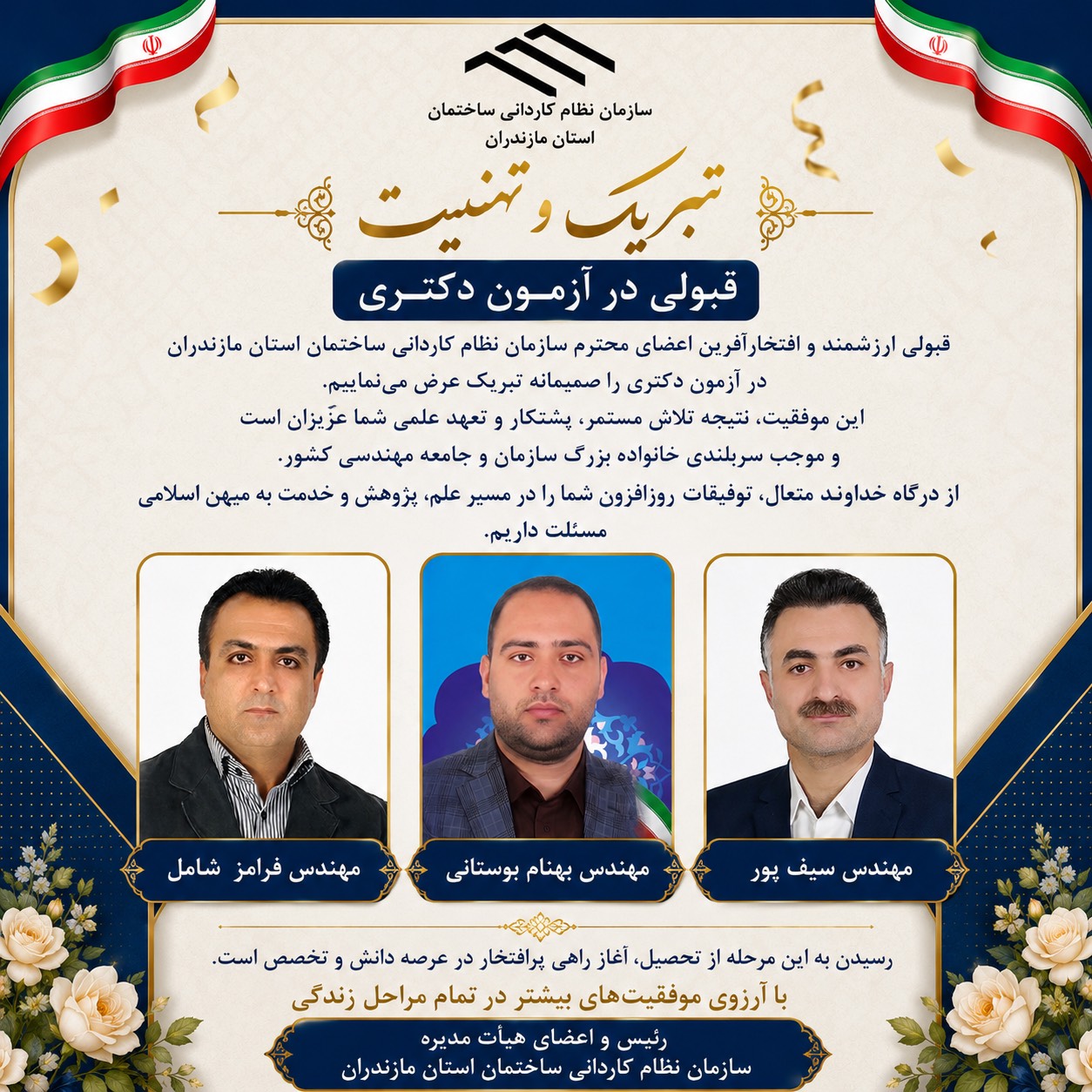 قبولی ارزشمند مهندس سیف‌پور، مهندس بهنام بوستانی و مهندس فرامز شامل، از اعضای محترم سازمان نظام کاردانی ساختمان استان مازندران در آزمون دکتری را صمیمانه تبریک عرض می‌نماییم.